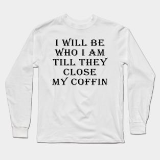 I Will Be Who I Am Till They Close My Coffin Funny Saying Long Sleeve T-Shirt